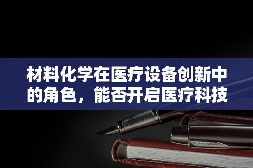 材料化学在医疗设备创新中的角色，能否开启医疗科技的新纪元？
