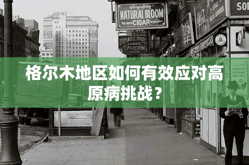 格尔木地区如何有效应对高原病挑战？
