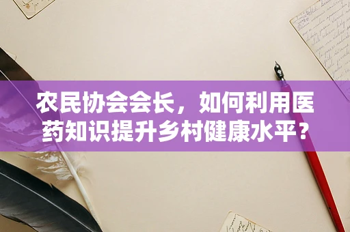 农民协会会长，如何利用医药知识提升乡村健康水平？