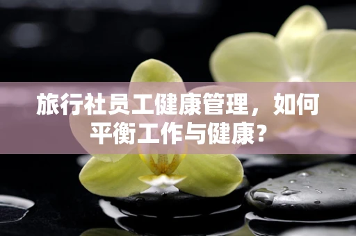 旅行社员工健康管理，如何平衡工作与健康？