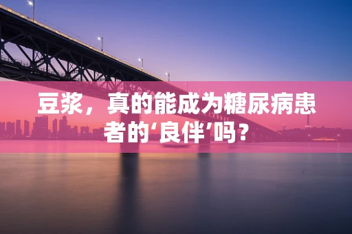 豆浆，真的能成为糖尿病患者的‘良伴’吗？
