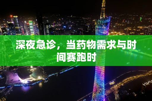 深夜急诊，当药物需求与时间赛跑时