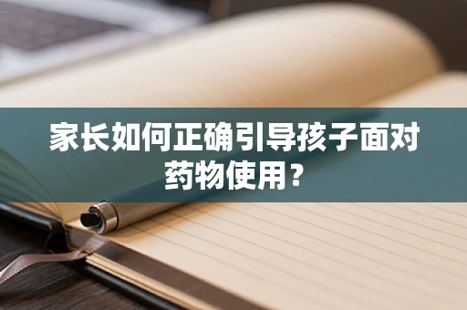 家长如何正确引导孩子面对药物使用？