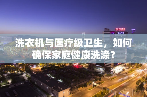 洗衣机与医疗级卫生，如何确保家庭健康洗涤？