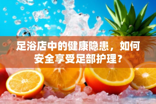 足浴店中的健康隐患，如何安全享受足部护理？