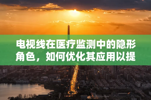 电视线在医疗监测中的隐形角色，如何优化其应用以提升患者护理？