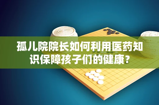 孤儿院院长如何利用医药知识保障孩子们的健康？