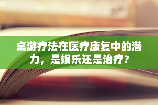 桌游疗法在医疗康复中的潜力，是娱乐还是治疗？