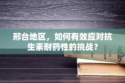 邢台地区，如何有效应对抗生素耐药性的挑战？