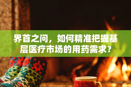 界首之问，如何精准把握基层医疗市场的用药需求？