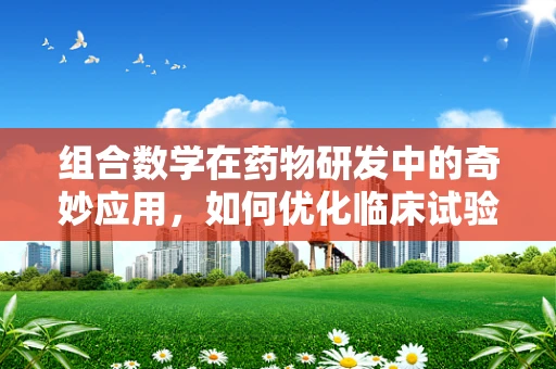 组合数学在药物研发中的奇妙应用，如何优化临床试验设计？