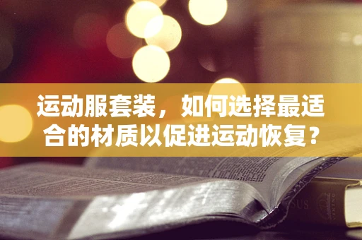 运动服套装，如何选择最适合的材质以促进运动恢复？