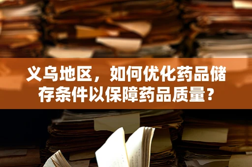 义乌地区，如何优化药品储存条件以保障药品质量？