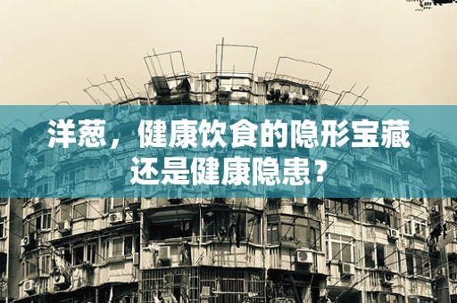 洋葱，健康饮食的隐形宝藏还是健康隐患？