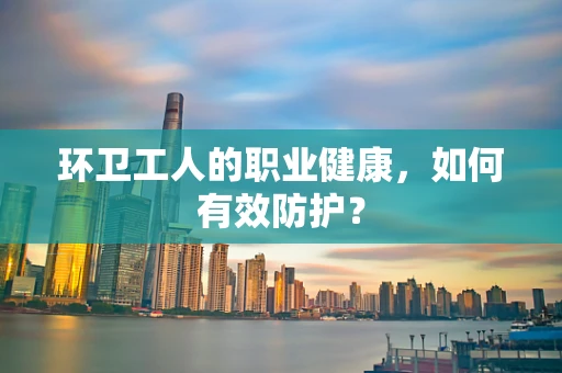 环卫工人的职业健康，如何有效防护？