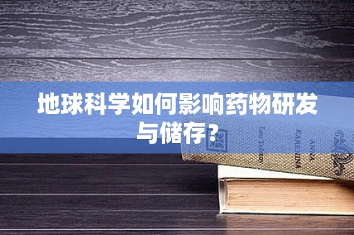 地球科学如何影响药物研发与储存？