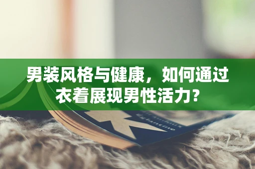 男装风格与健康，如何通过衣着展现男性活力？