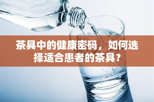 茶具中的健康密码，如何选择适合患者的茶具？