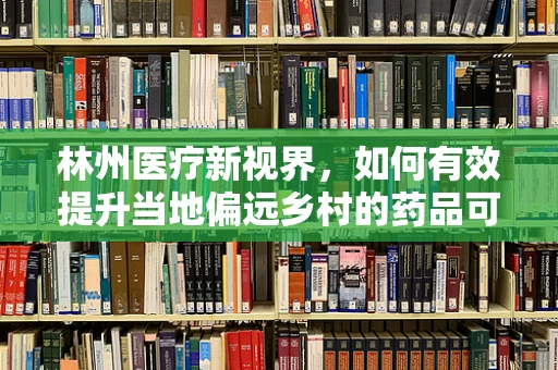 林州医疗新视界，如何有效提升当地偏远乡村的药品可及性？