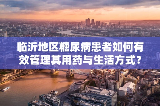 临沂地区糖尿病患者如何有效管理其用药与生活方式？