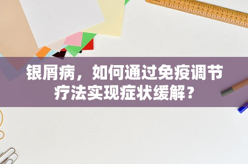 银屑病，如何通过免疫调节疗法实现症状缓解？