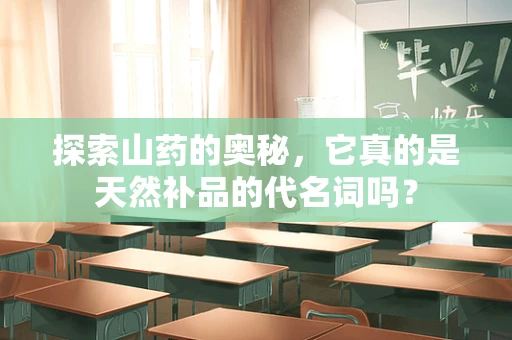 探索山药的奥秘，它真的是天然补品的代名词吗？