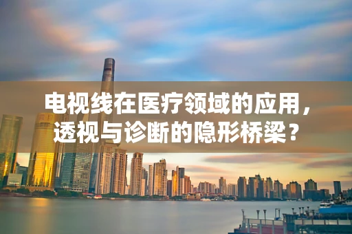 电视线在医疗领域的应用，透视与诊断的隐形桥梁？