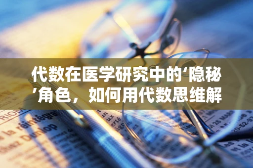 代数在医学研究中的‘隐秘’角色，如何用代数思维解析药物剂量？