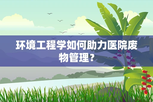环境工程学如何助力医院废物管理？