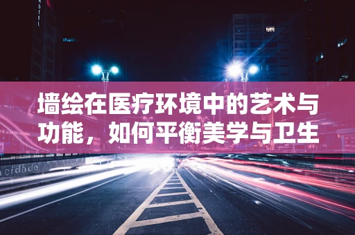 墙绘在医疗环境中的艺术与功能，如何平衡美学与卫生？