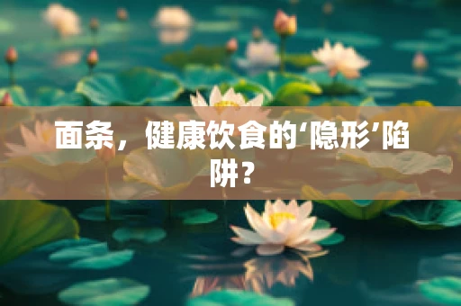 面条，健康饮食的‘隐形’陷阱？