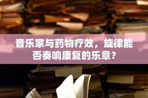 音乐家与药物疗效，旋律能否奏响康复的乐章？