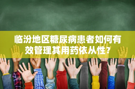 临汾地区糖尿病患者如何有效管理其用药依从性？