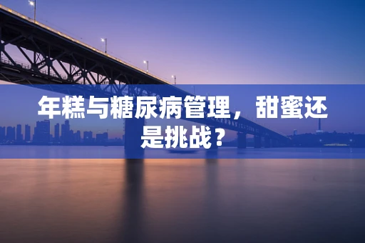 年糕与糖尿病管理，甜蜜还是挑战？