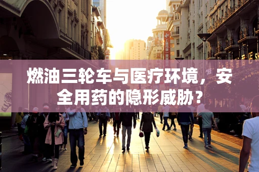 燃油三轮车与医疗环境，安全用药的隐形威胁？