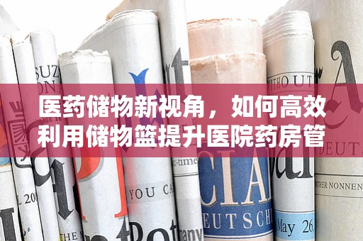 医药储物新视角，如何高效利用储物篮提升医院药房管理？