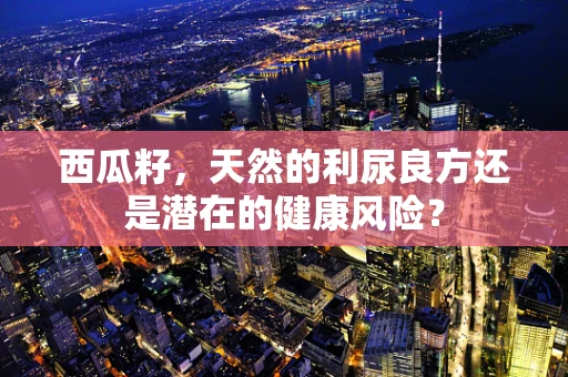 西瓜籽，天然的利尿良方还是潜在的健康风险？