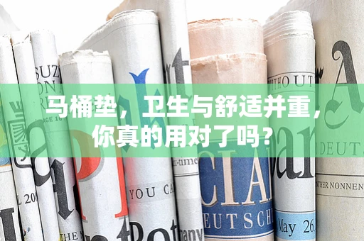 马桶垫，卫生与舒适并重，你真的用对了吗？