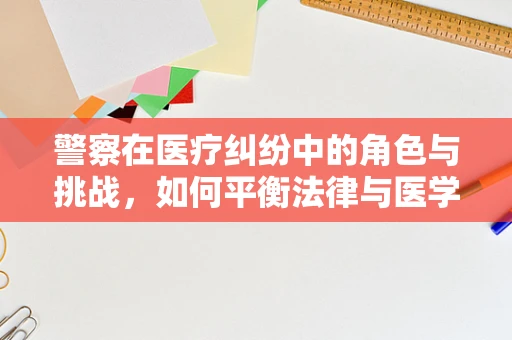 警察在医疗纠纷中的角色与挑战，如何平衡法律与医学的边界？