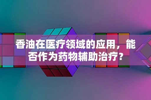 香油在医疗领域的应用，能否作为药物辅助治疗？