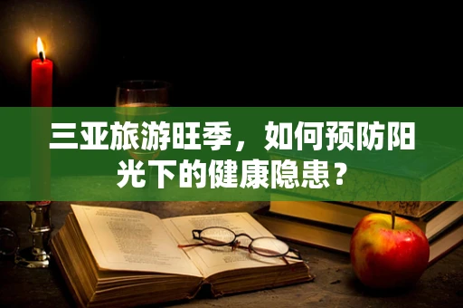 三亚旅游旺季，如何预防阳光下的健康隐患？