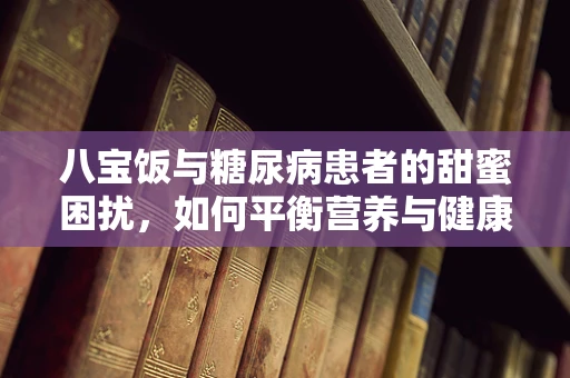 八宝饭与糖尿病患者的甜蜜困扰，如何平衡营养与健康？