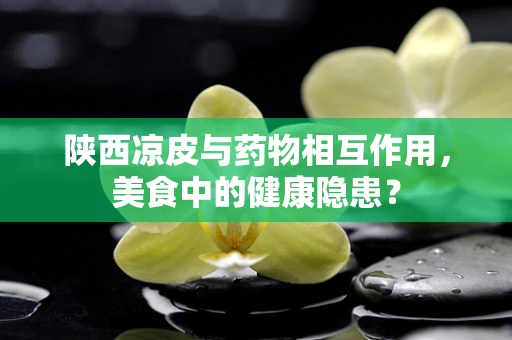 陕西凉皮与药物相互作用，美食中的健康隐患？