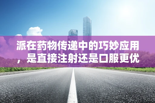 派在药物传递中的巧妙应用，是直接注射还是口服更优？