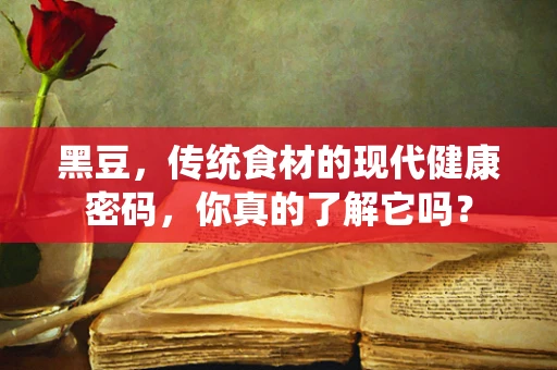黑豆，传统食材的现代健康密码，你真的了解它吗？