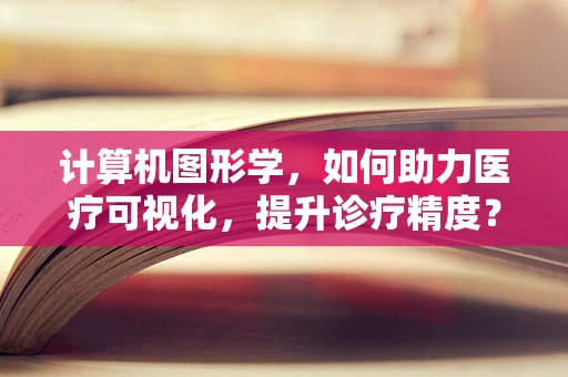 计算机图形学，如何助力医疗可视化，提升诊疗精度？