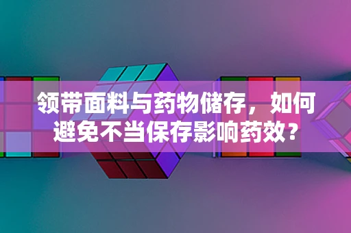 领带面料与药物储存，如何避免不当保存影响药效？
