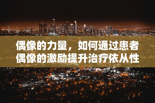 偶像的力量，如何通过患者偶像的激励提升治疗依从性？