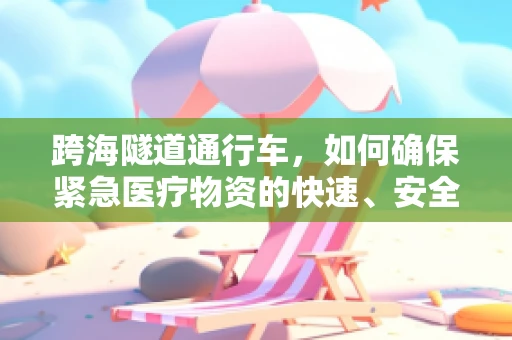 跨海隧道通行车，如何确保紧急医疗物资的快速、安全输送？