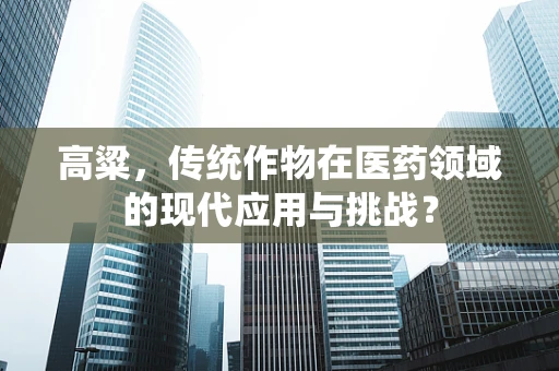 高粱，传统作物在医药领域的现代应用与挑战？